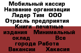 Мобильный кассир › Название организации ­ Лидер Тим, ООО › Отрасль предприятия ­ Книги, печатные издания › Минимальный оклад ­ 25 000 - Все города Работа » Вакансии   . Хакасия респ.,Саяногорск г.